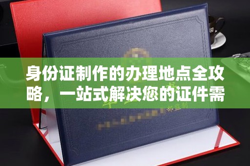 昌吉身份证制作的办理地点全攻略，一站式解决您的证件需求